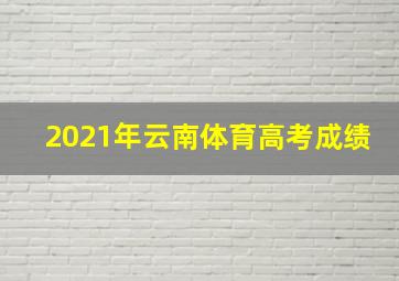 2021年云南体育高考成绩