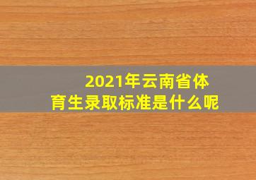 2021年云南省体育生录取标准是什么呢