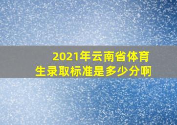 2021年云南省体育生录取标准是多少分啊