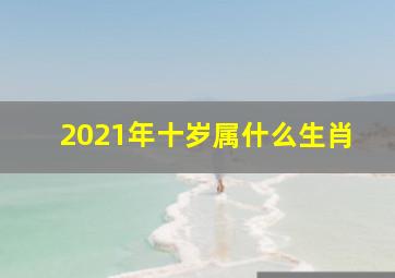 2021年十岁属什么生肖