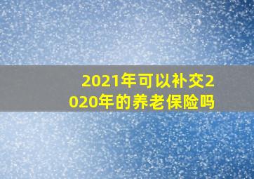 2021年可以补交2020年的养老保险吗