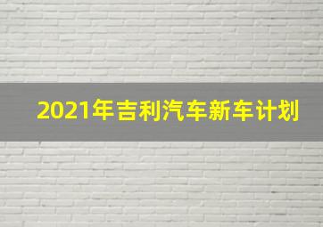 2021年吉利汽车新车计划