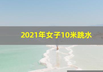 2021年女子10米跳水