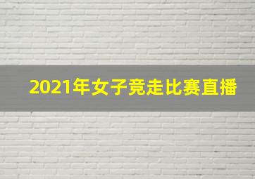 2021年女子竞走比赛直播