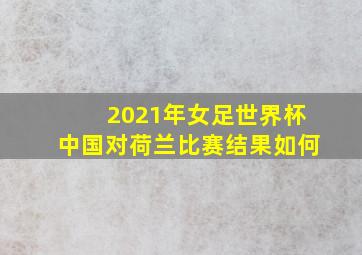 2021年女足世界杯中国对荷兰比赛结果如何