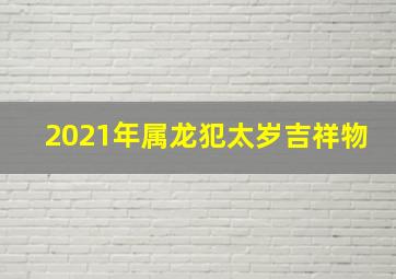 2021年属龙犯太岁吉祥物