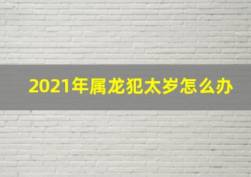 2021年属龙犯太岁怎么办