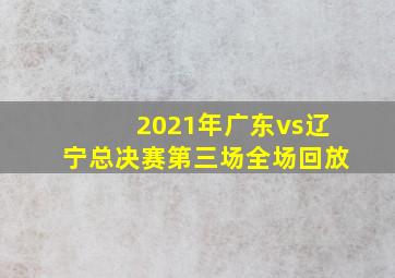 2021年广东vs辽宁总决赛第三场全场回放