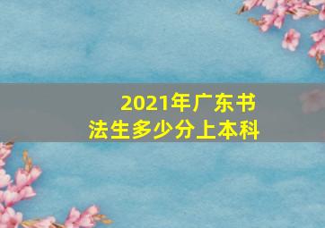 2021年广东书法生多少分上本科