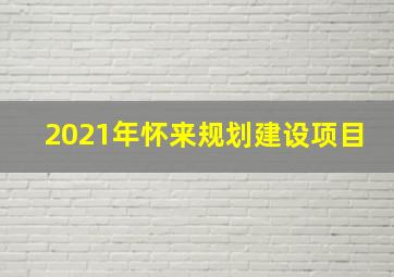 2021年怀来规划建设项目