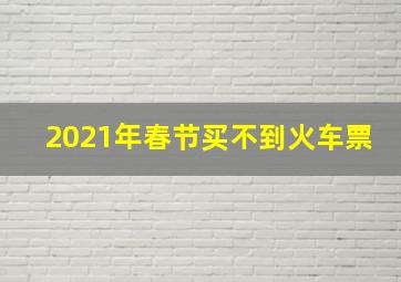 2021年春节买不到火车票