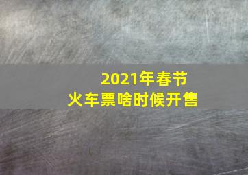 2021年春节火车票啥时候开售