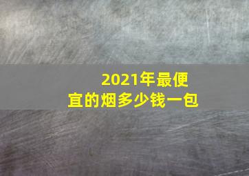 2021年最便宜的烟多少钱一包