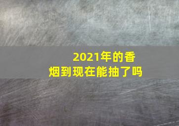 2021年的香烟到现在能抽了吗