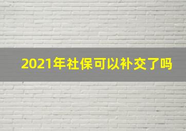 2021年社保可以补交了吗