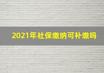 2021年社保缴纳可补缴吗