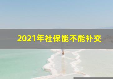 2021年社保能不能补交