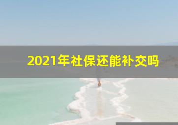 2021年社保还能补交吗