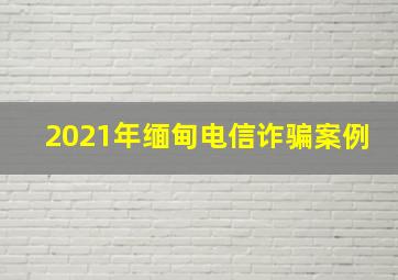 2021年缅甸电信诈骗案例