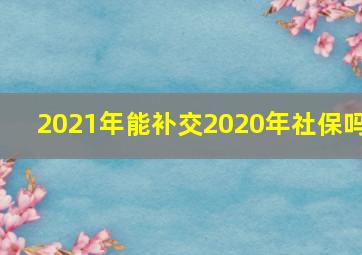 2021年能补交2020年社保吗