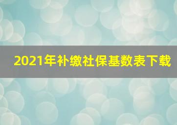 2021年补缴社保基数表下载