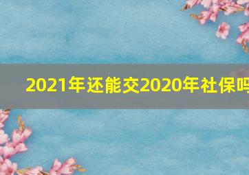 2021年还能交2020年社保吗