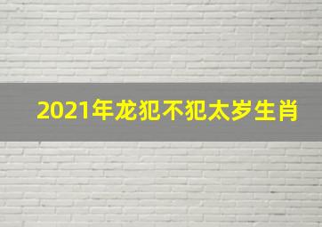 2021年龙犯不犯太岁生肖