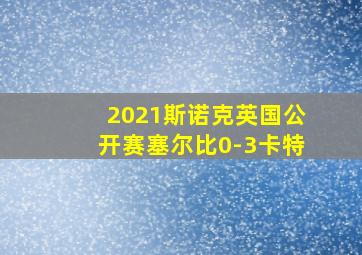 2021斯诺克英国公开赛塞尔比0-3卡特