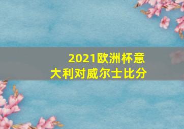 2021欧洲杯意大利对威尔士比分