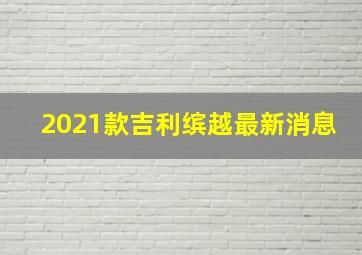 2021款吉利缤越最新消息