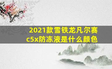 2021款雪铁龙凡尔赛c5x防冻液是什么颜色