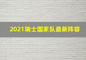 2021瑞士国家队最新阵容