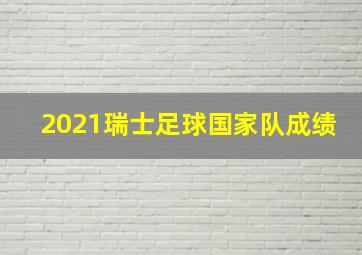 2021瑞士足球国家队成绩