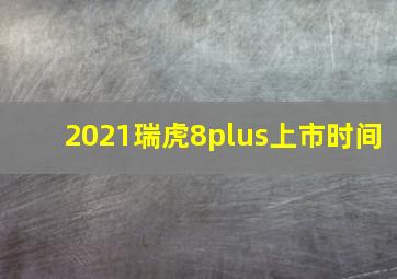 2021瑞虎8plus上市时间