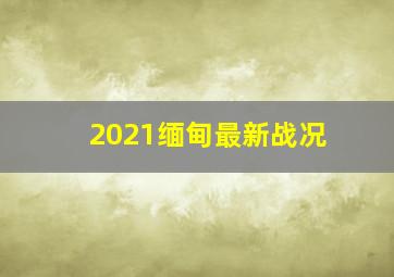 2021缅甸最新战况