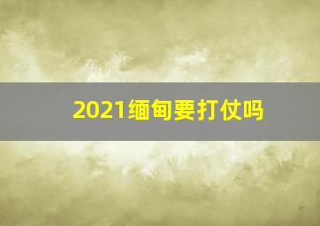 2021缅甸要打仗吗