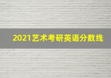 2021艺术考研英语分数线