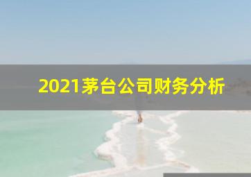 2021茅台公司财务分析