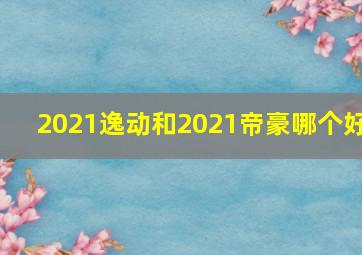 2021逸动和2021帝豪哪个好