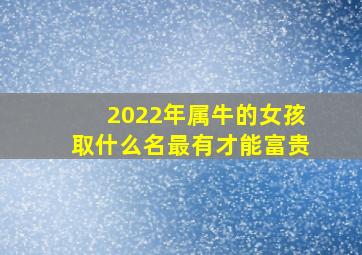 2022年属牛的女孩取什么名最有才能富贵