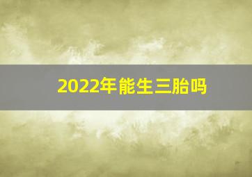 2022年能生三胎吗