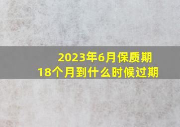 2023年6月保质期18个月到什么时候过期