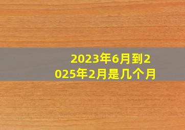 2023年6月到2025年2月是几个月