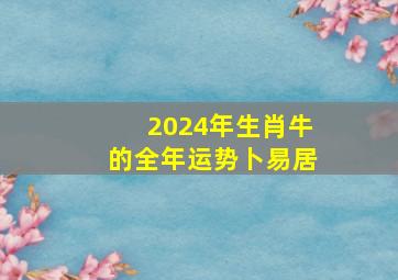 2024年生肖牛的全年运势卜易居