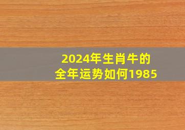 2024年生肖牛的全年运势如何1985