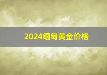 2024缅甸黄金价格