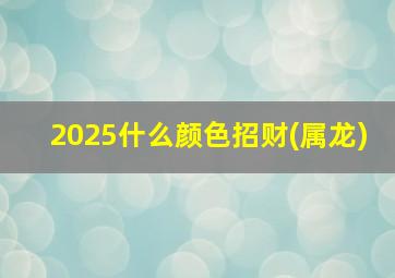 2025什么颜色招财(属龙)