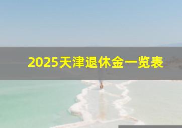 2025天津退休金一览表