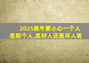 2025属牛要小心一个人是那个人,是好人还是坏人呢