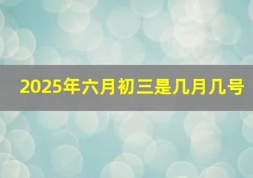 2025年六月初三是几月几号